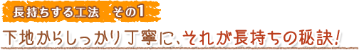 長持ちする工法 その1 下地からしっかり丁寧に、それが長持ちの秘訣！