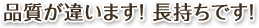 品質が違います！ 長持ちです！