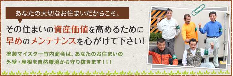 あなたの大切なお住まいだからこそ、その住まいの資産価値を高めるために早めのメンテナンスを心がけて下さい! - 塗装マイスター竹内商会は、あなたのお住まいの外壁・屋根を自然環境から守り抜きます！！！